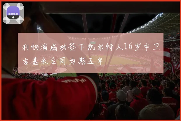 利物浦成功签下凯尔特人16岁中卫吉基米合同为期五年