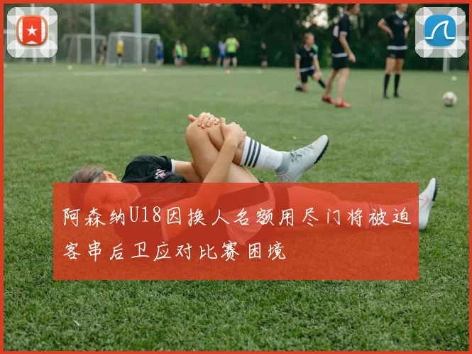 阿森纳U18因换人名额用尽门将被迫客串后卫应对比赛困境