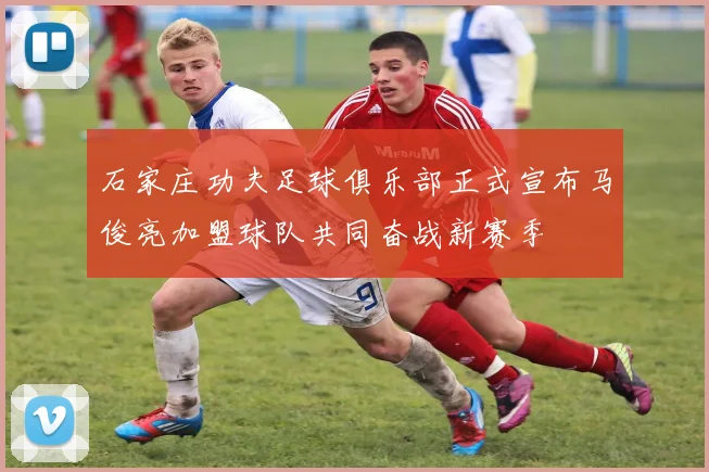 石家庄功夫足球俱乐部正式宣布马俊亮加盟球队共同奋战新赛季