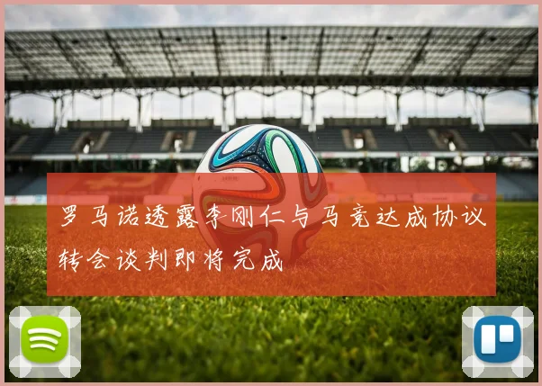 罗马诺透露李刚仁与马竞达成协议转会谈判即将完成