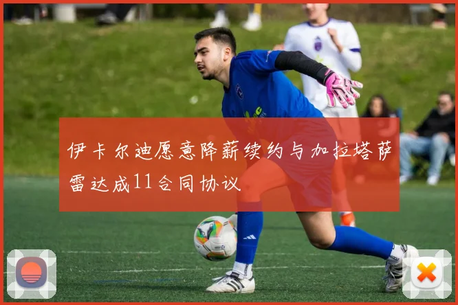 伊卡尔迪愿意降薪续约与加拉塔萨雷达成11合同协议