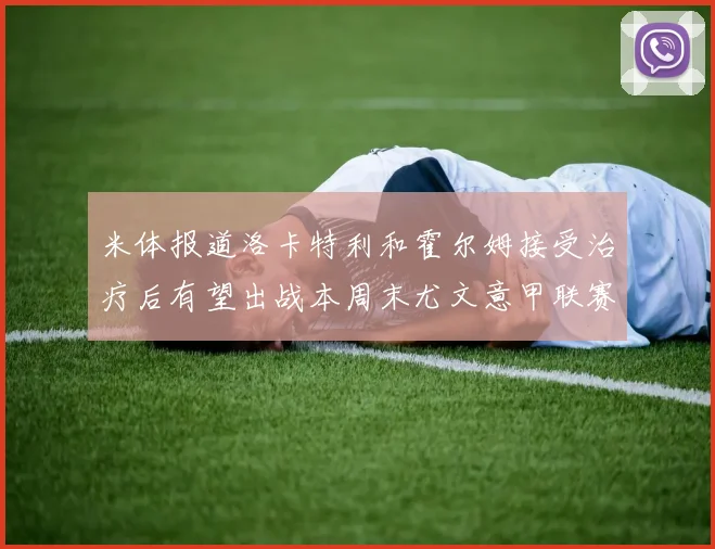 米体报道洛卡特利和霍尔姆接受治疗后有望出战本周末尤文意甲联赛