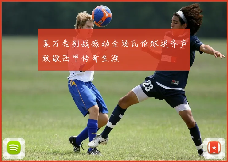 莱万告别战感动全场瓦伦球迷齐声致敬西甲传奇生涯