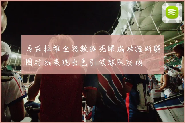 马兹拉维全场数据亮眼成功抢断解围对抗表现出色引领球队防线