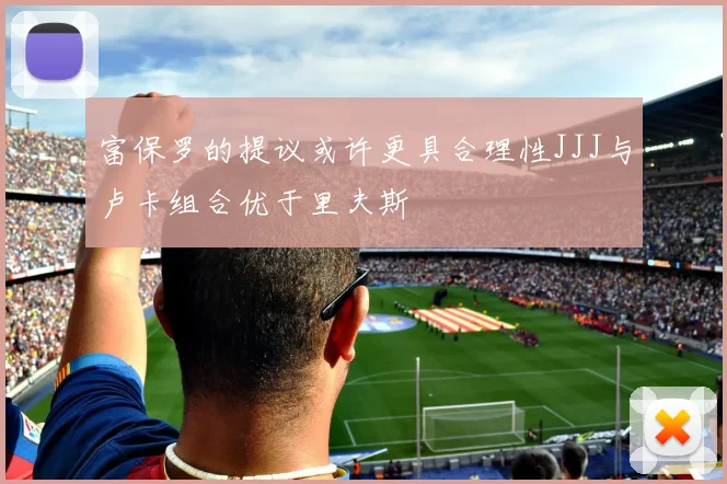富保罗的提议或许更具合理性JJJ与卢卡组合优于里夫斯