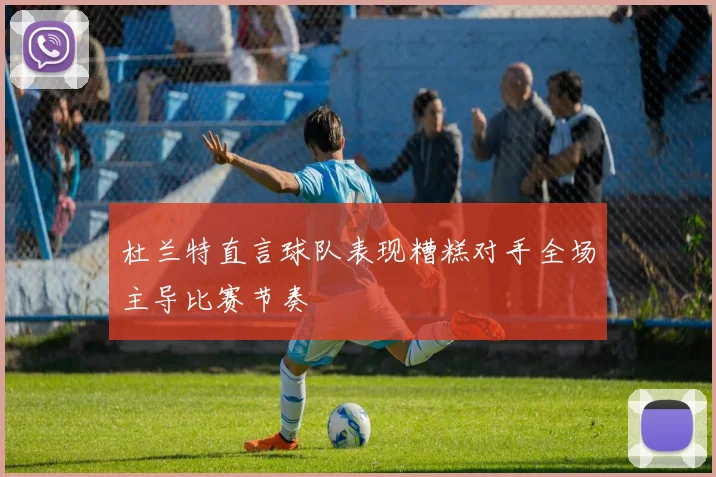 杜兰特直言球队表现糟糕对手全场主导比赛节奏