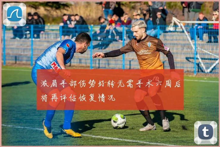 浓眉手部伤势好转无需手术六周后将再评估恢复情况