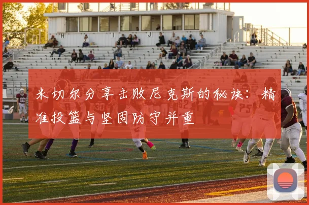 米切尔分享击败尼克斯的秘诀：精准投篮与坚固防守并重