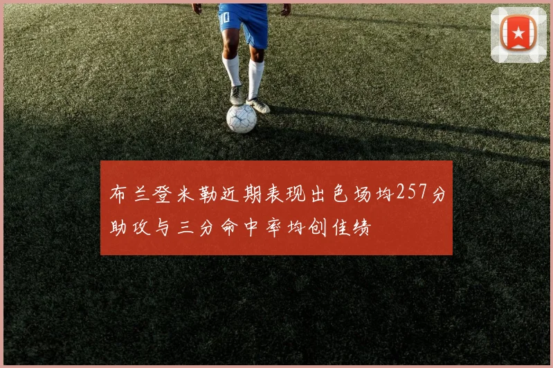 布兰登米勒近期表现出色场均257分助攻与三分命中率均创佳绩