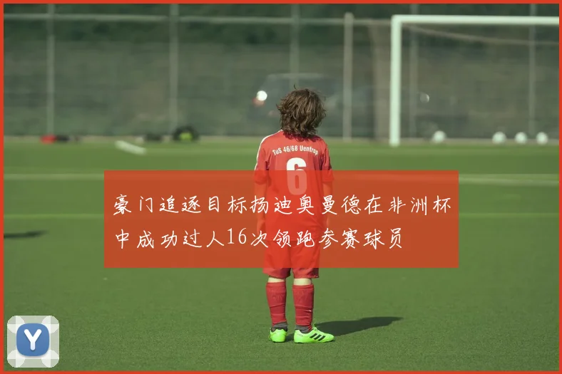 豪门追逐目标扬迪奥曼德在非洲杯中成功过人16次领跑参赛球员