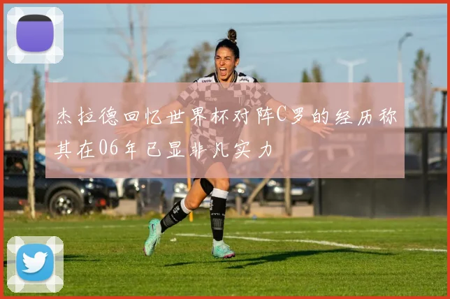 杰拉德回忆世界杯对阵C罗的经历称其在06年已显非凡实力