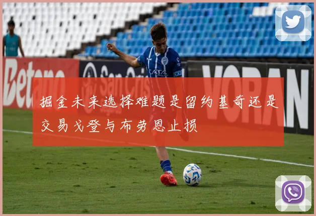 掘金未来选择难题是留约基奇还是交易戈登与布劳恩止损