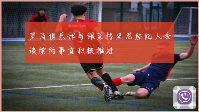 罗马俱乐部与佩莱格里尼经纪人会谈续约事宜积极推进