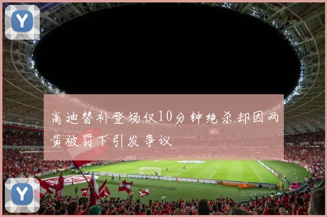 高迪替补登场仅10分钟绝杀却因两黄被罚下引发争议
