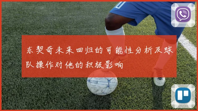 东契奇未来回归的可能性分析及球队操作对他的积极影响