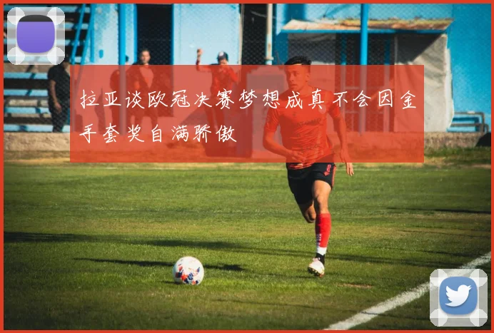 拉亚谈欧冠决赛梦想成真不会因金手套奖自满骄傲