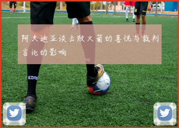 阿夫迪亚谈击败火箭的喜悦与裁判言论的影响