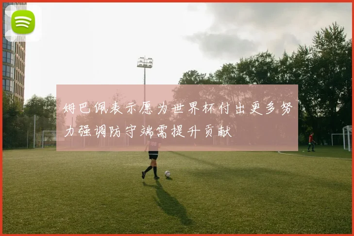 姆巴佩表示愿为世界杯付出更多努力强调防守端需提升贡献