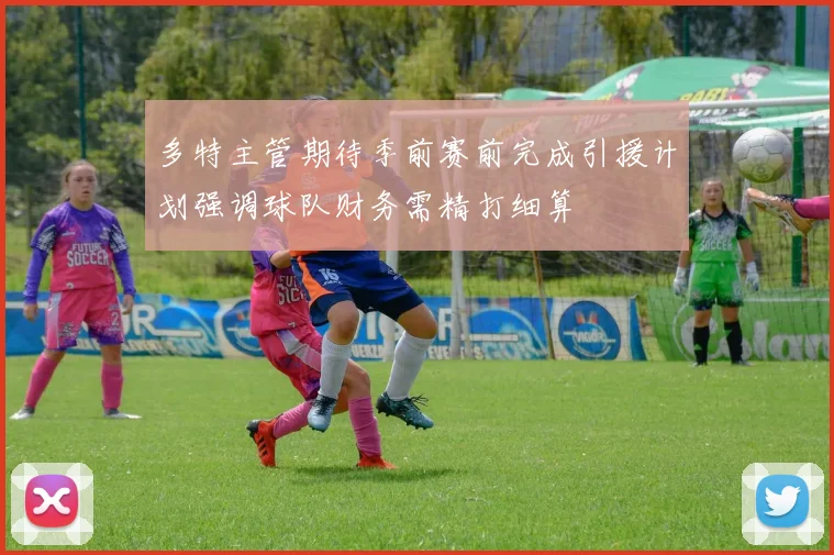 多特主管期待季前赛前完成引援计划强调球队财务需精打细算
