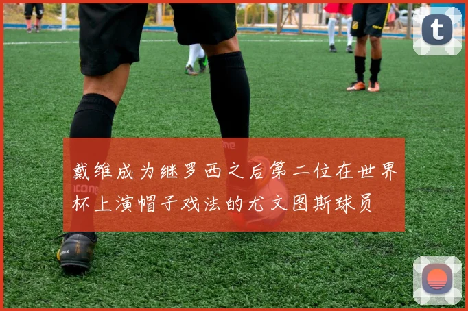 戴维成为继罗西之后第二位在世界杯上演帽子戏法的尤文图斯球员