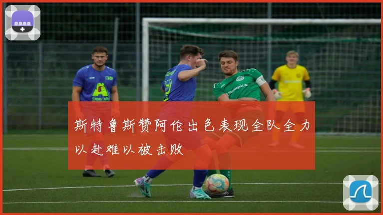 斯特鲁斯赞阿伦出色表现全队全力以赴难以被击败
