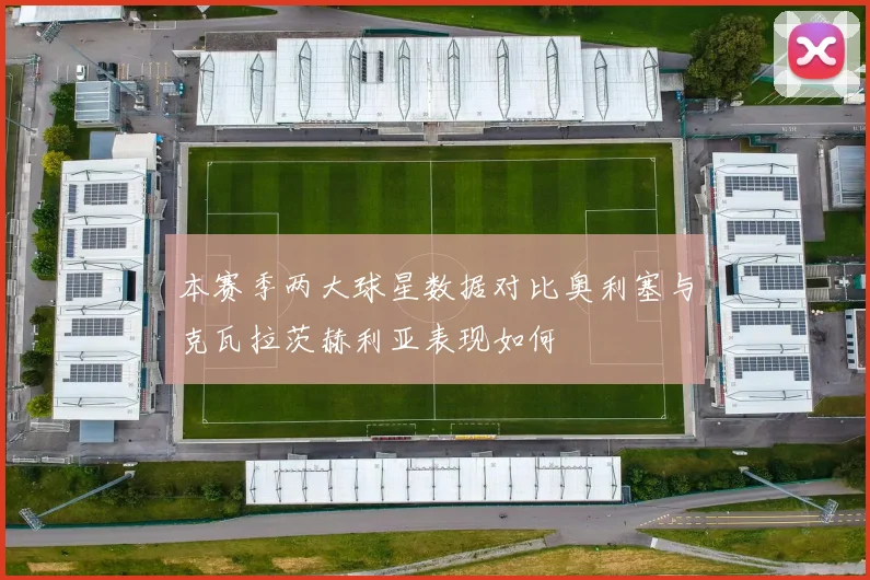 本赛季两大球星数据对比奥利塞与克瓦拉茨赫利亚表现如何