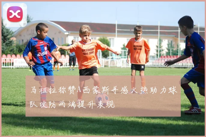 马祖拉称赞A西蒙斯手感火热助力球队攻防两端提升表现