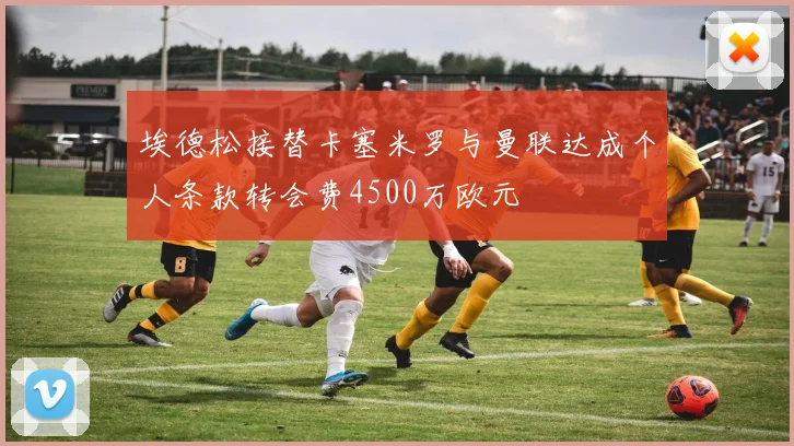 埃德松接替卡塞米罗与曼联达成个人条款转会费4500万欧元