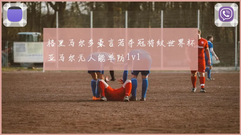 格里马尔多豪言若夺冠将纹世界杯亚马尔无人能单防1v1