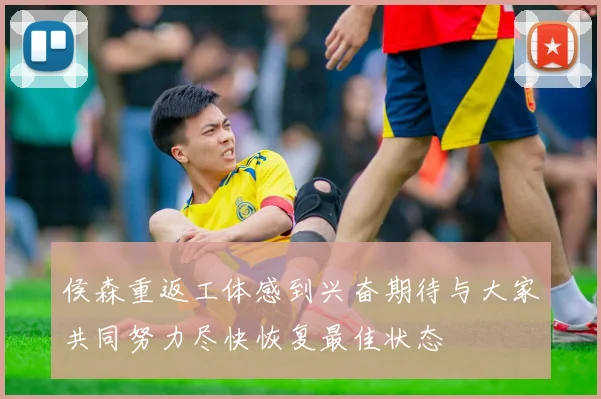 侯森重返工体感到兴奋期待与大家共同努力尽快恢复最佳状态