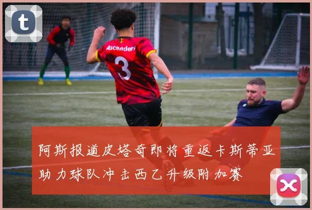 阿斯报道皮塔奇即将重返卡斯蒂亚助力球队冲击西乙升级附加赛
