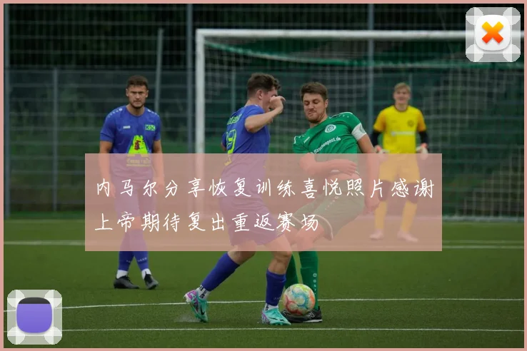 内马尔分享恢复训练喜悦照片感谢上帝期待复出重返赛场