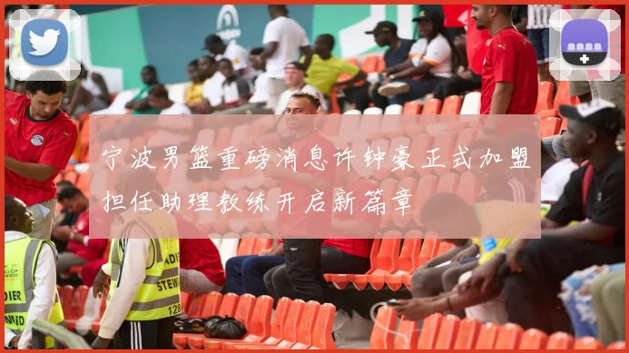 宁波男篮重磅消息许钟豪正式加盟担任助理教练开启新篇章