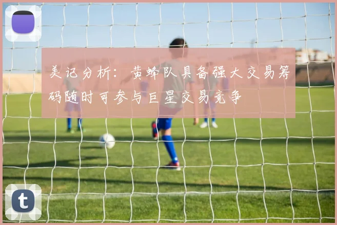 美记分析：黄蜂队具备强大交易筹码随时可参与巨星交易竞争