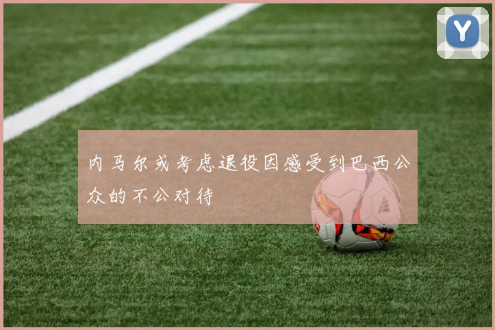 内马尔或考虑退役因感受到巴西公众的不公对待