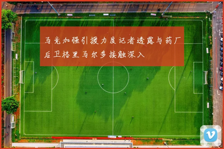 马竞加强引援力度记者透露与药厂后卫格里马尔多接触深入