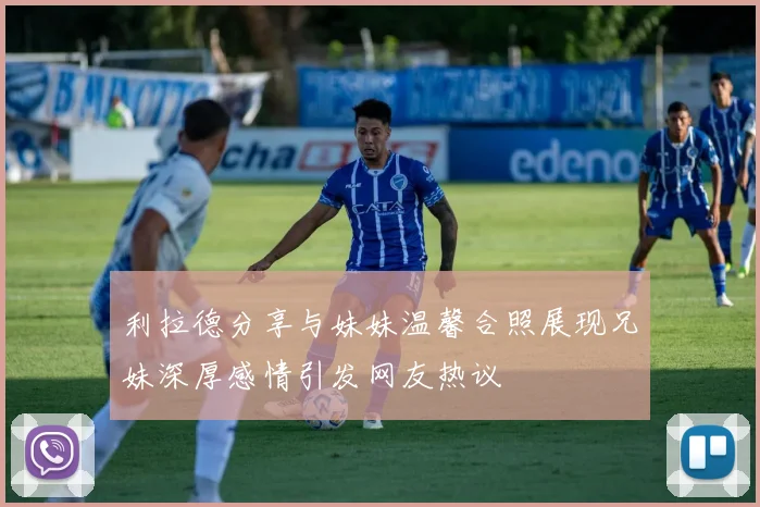 利拉德分享与妹妹温馨合照展现兄妹深厚感情引发网友热议